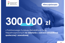 300000 zł z Państwowego Funduszu Rehabilitacji Osób Niepełnosprawnych na aktywizację zawodową i społeczną osób z niepełnosprawnościami.